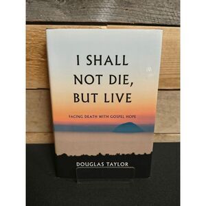 I Shall Not Die But Live: Facing Death with Gospel Hope by Douglas Taylor HC